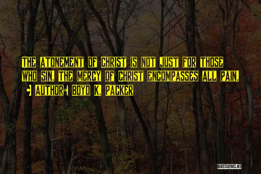 Boyd K. Packer Quotes: The Atonement Of Christ Is Not Just For Those Who Sin. The Mercy Of Christ Encompasses All Pain.