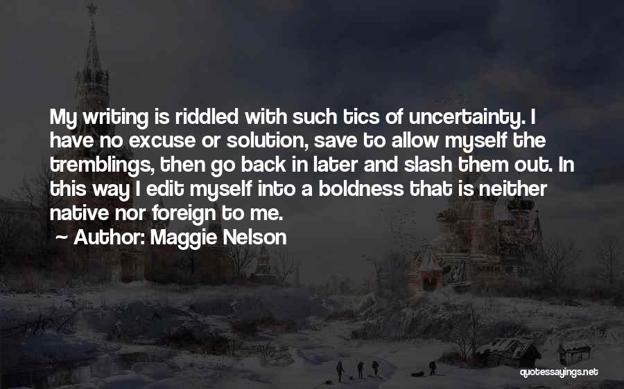 Maggie Nelson Quotes: My Writing Is Riddled With Such Tics Of Uncertainty. I Have No Excuse Or Solution, Save To Allow Myself The