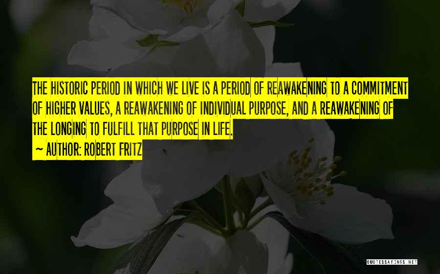 Robert Fritz Quotes: The Historic Period In Which We Live Is A Period Of Reawakening To A Commitment Of Higher Values, A Reawakening