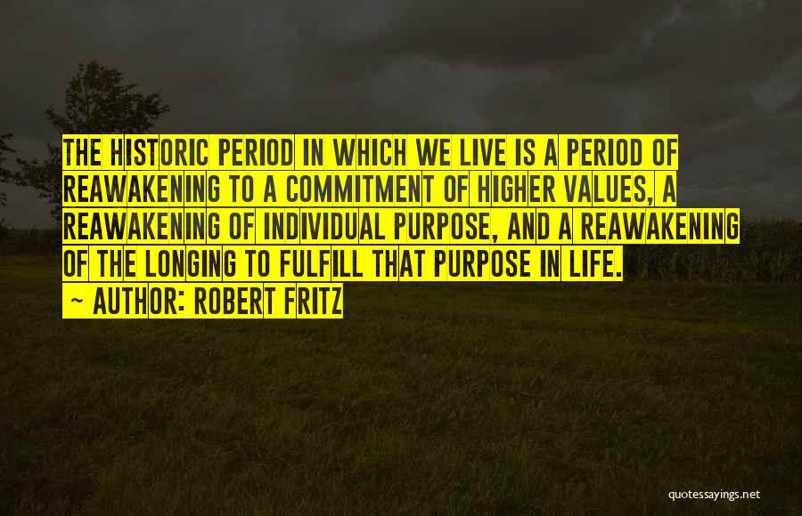 Robert Fritz Quotes: The Historic Period In Which We Live Is A Period Of Reawakening To A Commitment Of Higher Values, A Reawakening
