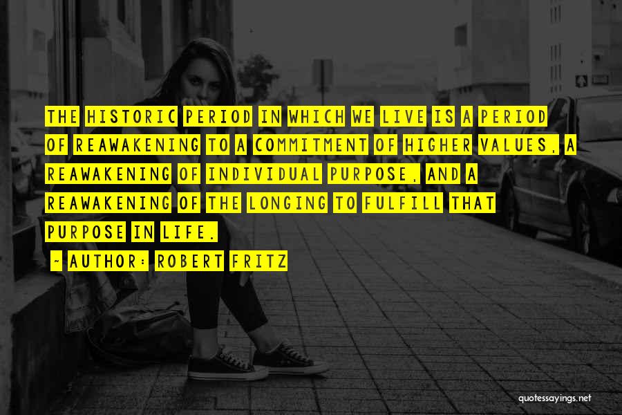 Robert Fritz Quotes: The Historic Period In Which We Live Is A Period Of Reawakening To A Commitment Of Higher Values, A Reawakening