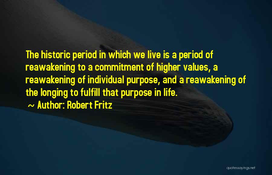 Robert Fritz Quotes: The Historic Period In Which We Live Is A Period Of Reawakening To A Commitment Of Higher Values, A Reawakening