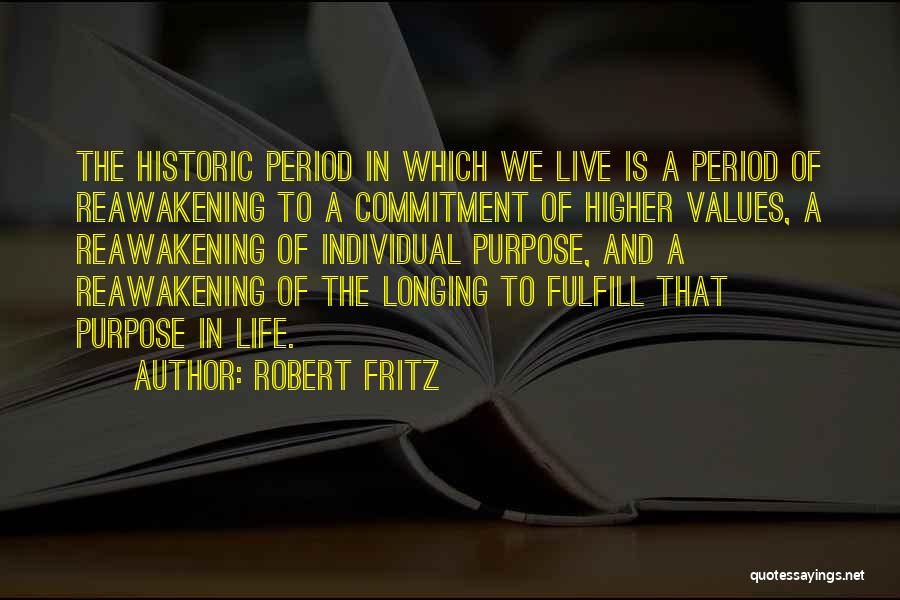 Robert Fritz Quotes: The Historic Period In Which We Live Is A Period Of Reawakening To A Commitment Of Higher Values, A Reawakening