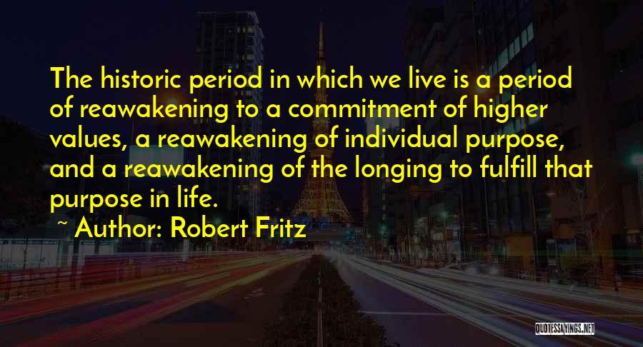 Robert Fritz Quotes: The Historic Period In Which We Live Is A Period Of Reawakening To A Commitment Of Higher Values, A Reawakening