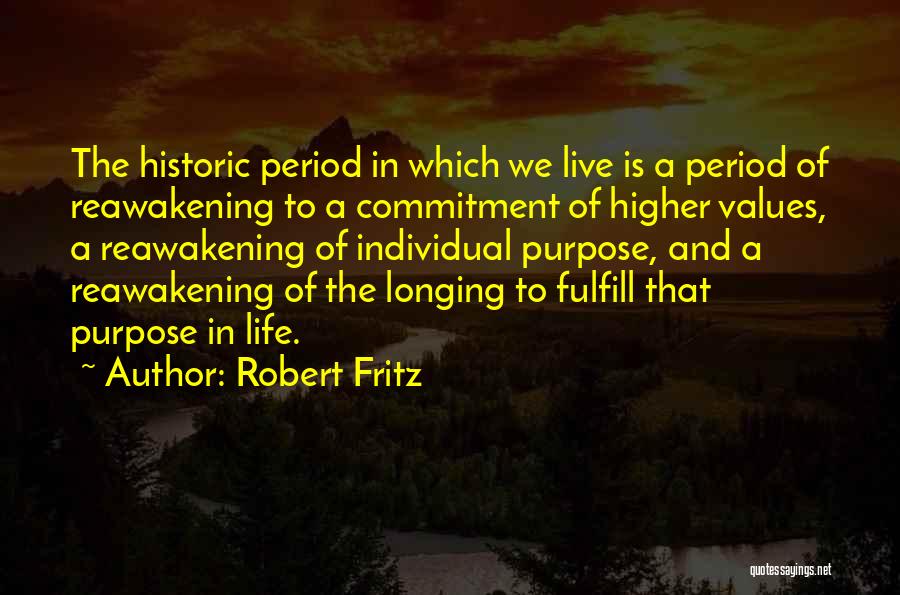 Robert Fritz Quotes: The Historic Period In Which We Live Is A Period Of Reawakening To A Commitment Of Higher Values, A Reawakening