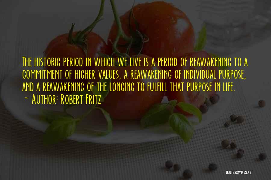 Robert Fritz Quotes: The Historic Period In Which We Live Is A Period Of Reawakening To A Commitment Of Higher Values, A Reawakening