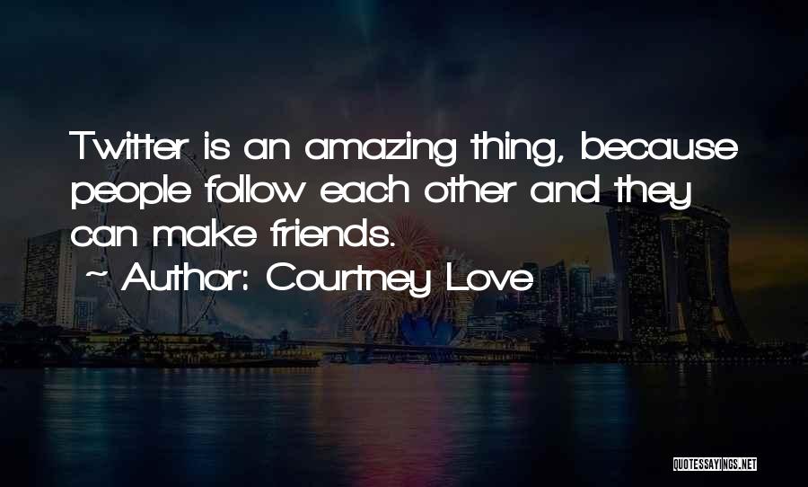 Courtney Love Quotes: Twitter Is An Amazing Thing, Because People Follow Each Other And They Can Make Friends.