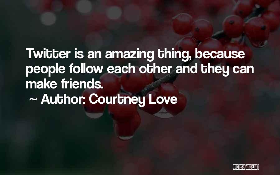 Courtney Love Quotes: Twitter Is An Amazing Thing, Because People Follow Each Other And They Can Make Friends.