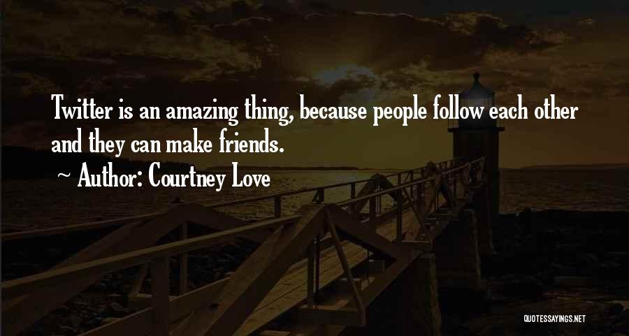 Courtney Love Quotes: Twitter Is An Amazing Thing, Because People Follow Each Other And They Can Make Friends.