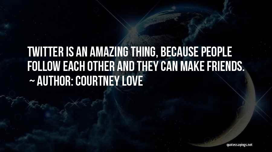 Courtney Love Quotes: Twitter Is An Amazing Thing, Because People Follow Each Other And They Can Make Friends.