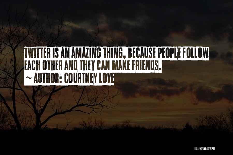 Courtney Love Quotes: Twitter Is An Amazing Thing, Because People Follow Each Other And They Can Make Friends.