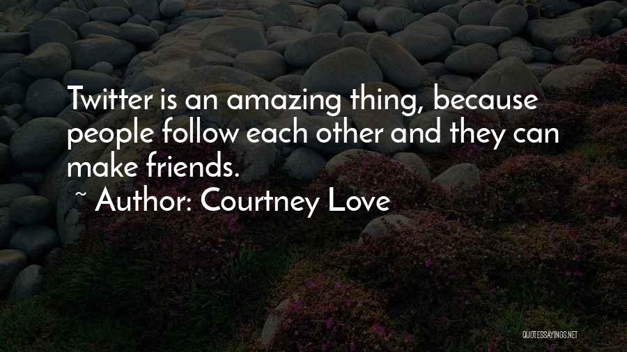 Courtney Love Quotes: Twitter Is An Amazing Thing, Because People Follow Each Other And They Can Make Friends.