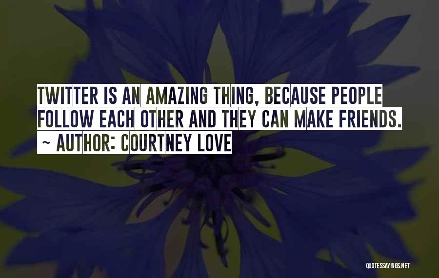 Courtney Love Quotes: Twitter Is An Amazing Thing, Because People Follow Each Other And They Can Make Friends.