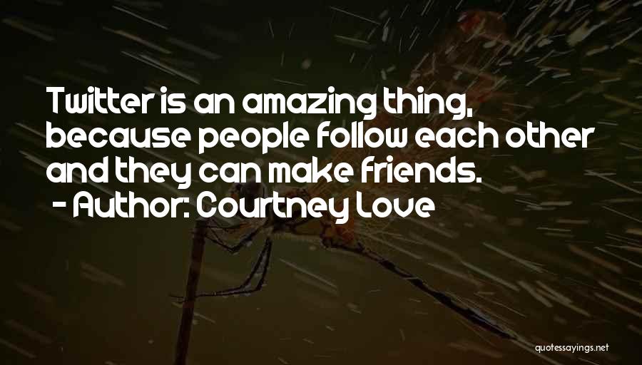 Courtney Love Quotes: Twitter Is An Amazing Thing, Because People Follow Each Other And They Can Make Friends.