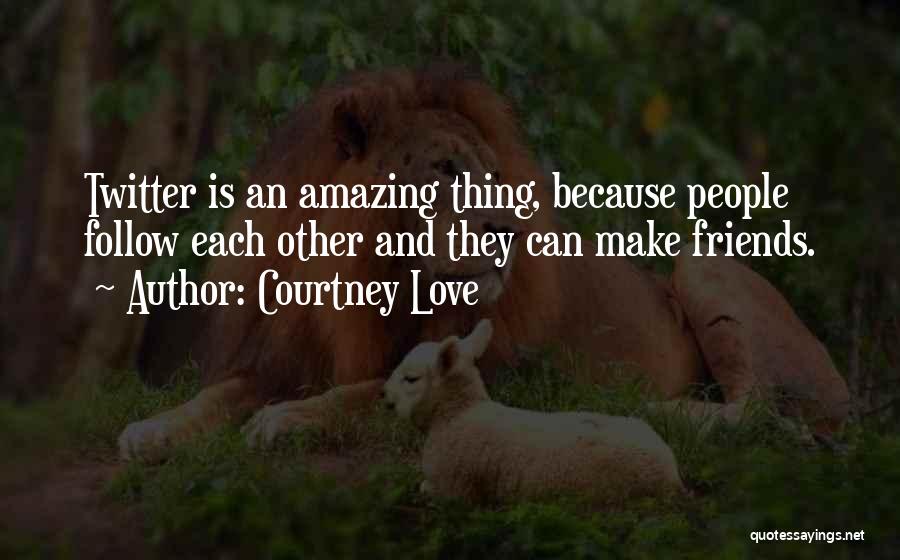 Courtney Love Quotes: Twitter Is An Amazing Thing, Because People Follow Each Other And They Can Make Friends.