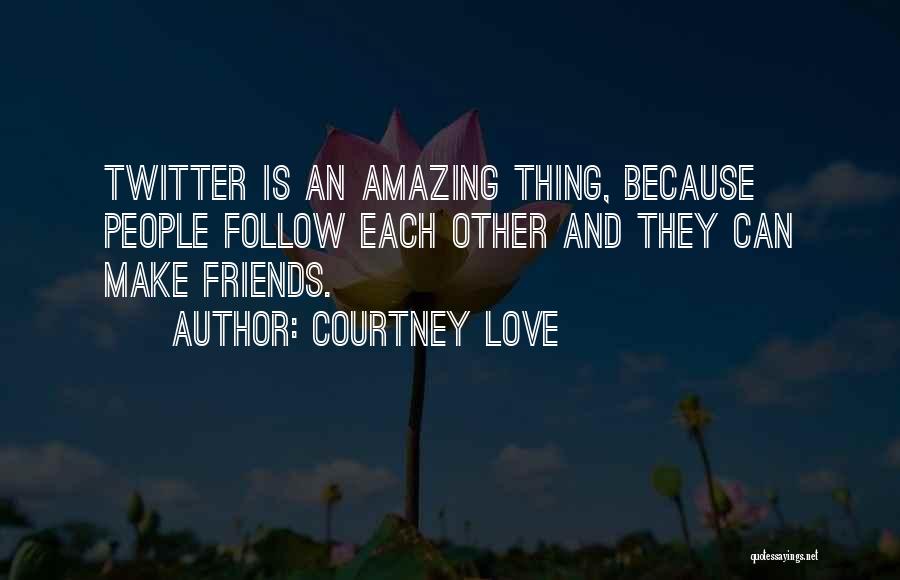 Courtney Love Quotes: Twitter Is An Amazing Thing, Because People Follow Each Other And They Can Make Friends.