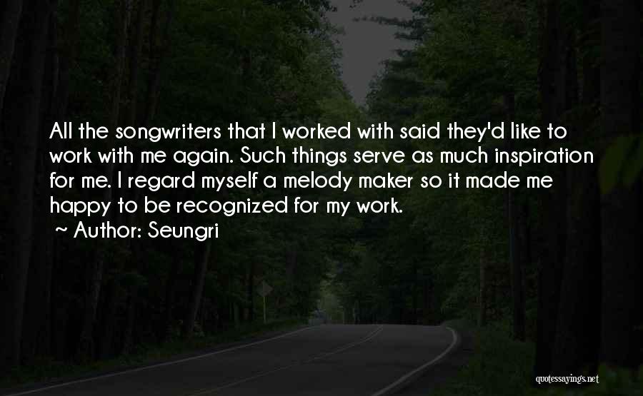 Seungri Quotes: All The Songwriters That I Worked With Said They'd Like To Work With Me Again. Such Things Serve As Much