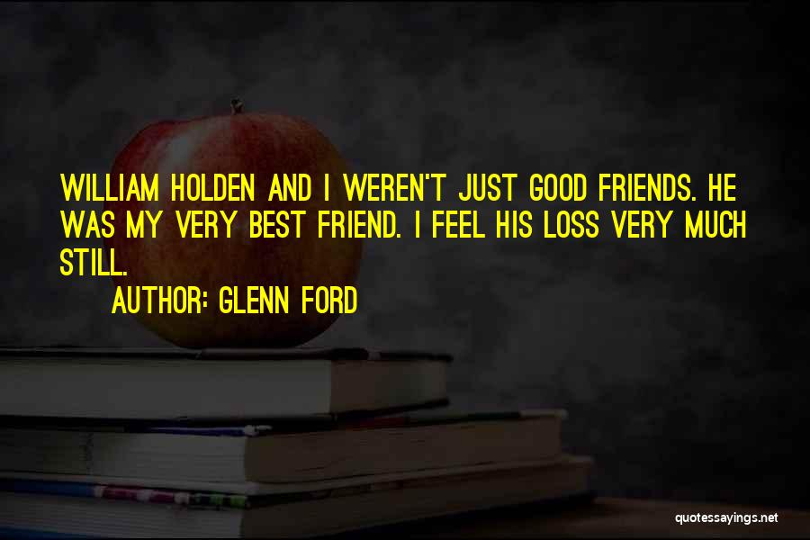 Glenn Ford Quotes: William Holden And I Weren't Just Good Friends. He Was My Very Best Friend. I Feel His Loss Very Much