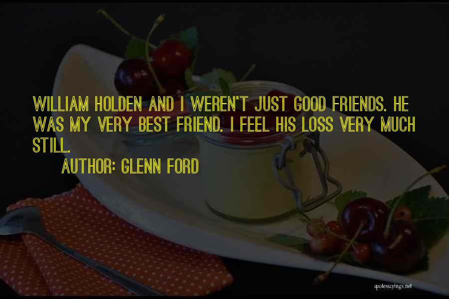 Glenn Ford Quotes: William Holden And I Weren't Just Good Friends. He Was My Very Best Friend. I Feel His Loss Very Much