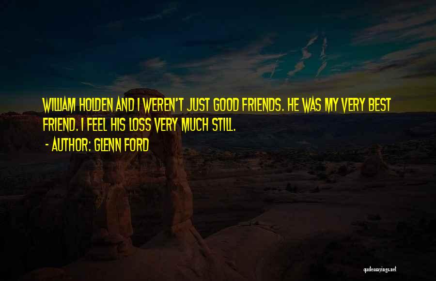 Glenn Ford Quotes: William Holden And I Weren't Just Good Friends. He Was My Very Best Friend. I Feel His Loss Very Much