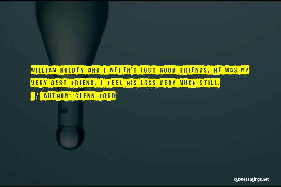 Glenn Ford Quotes: William Holden And I Weren't Just Good Friends. He Was My Very Best Friend. I Feel His Loss Very Much