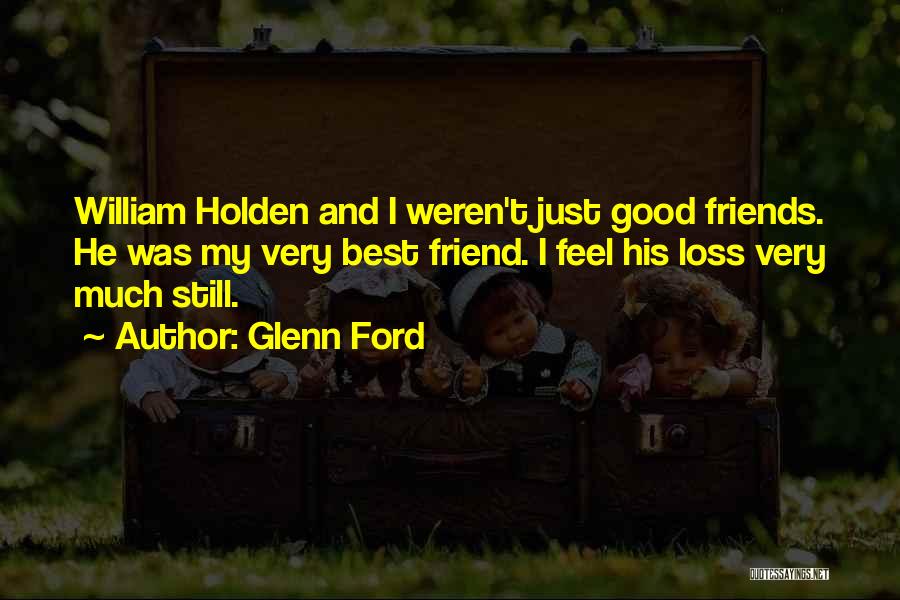 Glenn Ford Quotes: William Holden And I Weren't Just Good Friends. He Was My Very Best Friend. I Feel His Loss Very Much