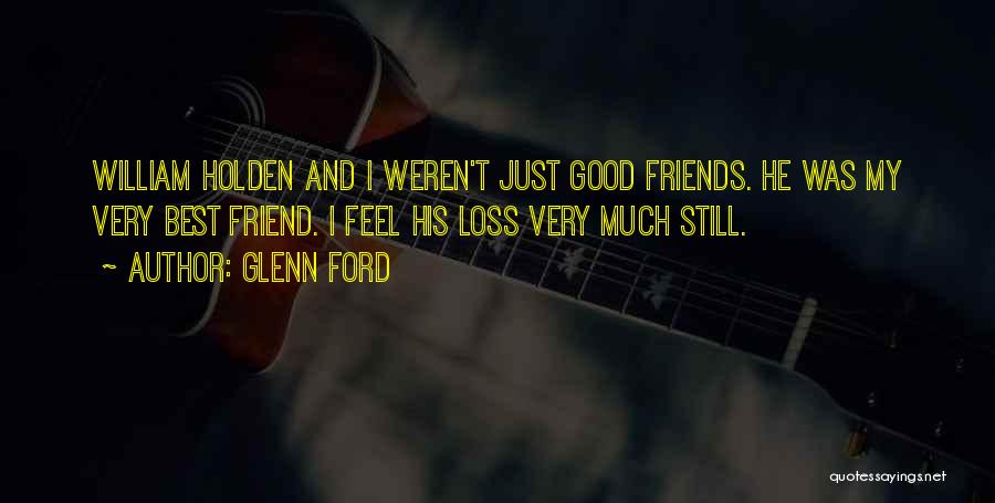 Glenn Ford Quotes: William Holden And I Weren't Just Good Friends. He Was My Very Best Friend. I Feel His Loss Very Much