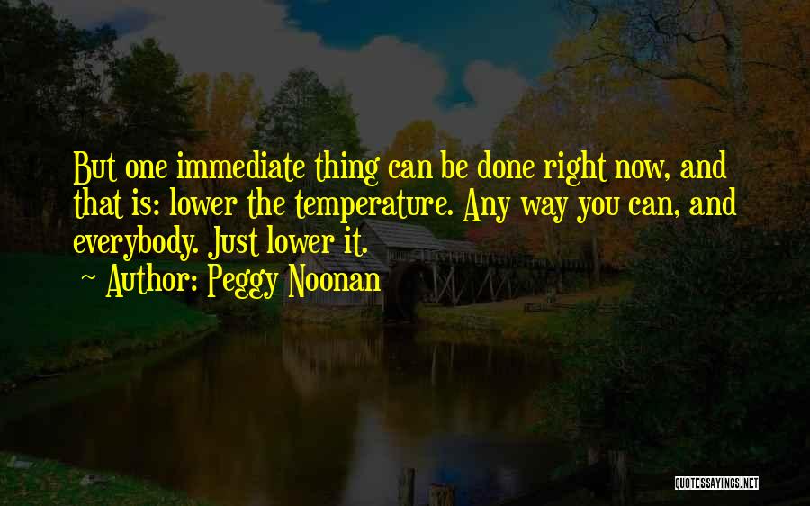 Peggy Noonan Quotes: But One Immediate Thing Can Be Done Right Now, And That Is: Lower The Temperature. Any Way You Can, And