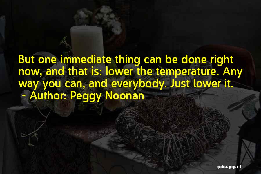 Peggy Noonan Quotes: But One Immediate Thing Can Be Done Right Now, And That Is: Lower The Temperature. Any Way You Can, And