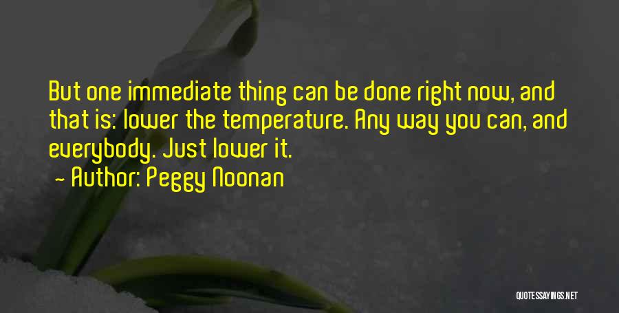 Peggy Noonan Quotes: But One Immediate Thing Can Be Done Right Now, And That Is: Lower The Temperature. Any Way You Can, And