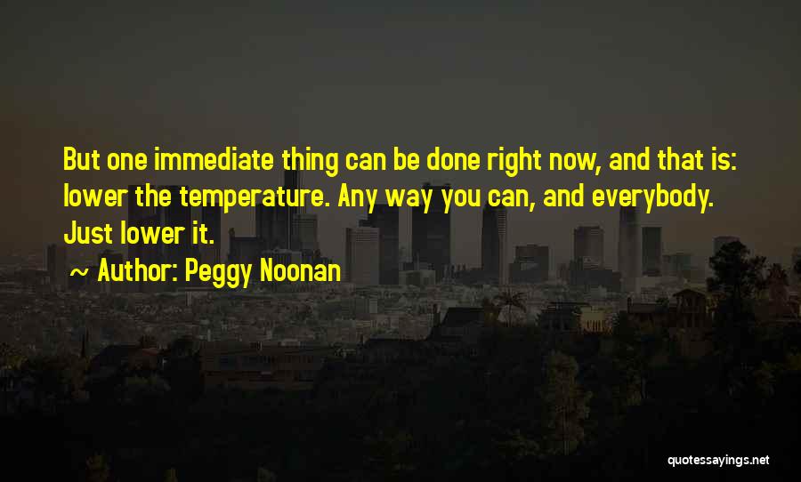 Peggy Noonan Quotes: But One Immediate Thing Can Be Done Right Now, And That Is: Lower The Temperature. Any Way You Can, And
