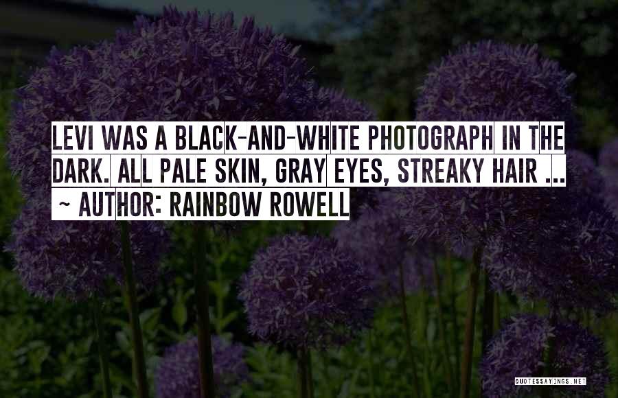 Rainbow Rowell Quotes: Levi Was A Black-and-white Photograph In The Dark. All Pale Skin, Gray Eyes, Streaky Hair ...