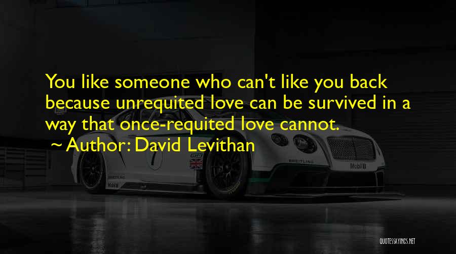 David Levithan Quotes: You Like Someone Who Can't Like You Back Because Unrequited Love Can Be Survived In A Way That Once-requited Love