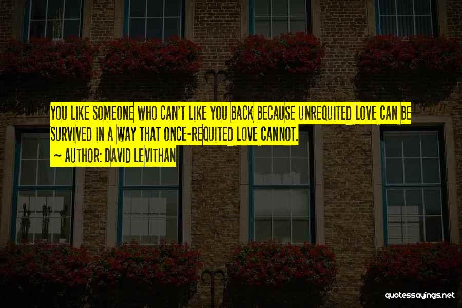 David Levithan Quotes: You Like Someone Who Can't Like You Back Because Unrequited Love Can Be Survived In A Way That Once-requited Love