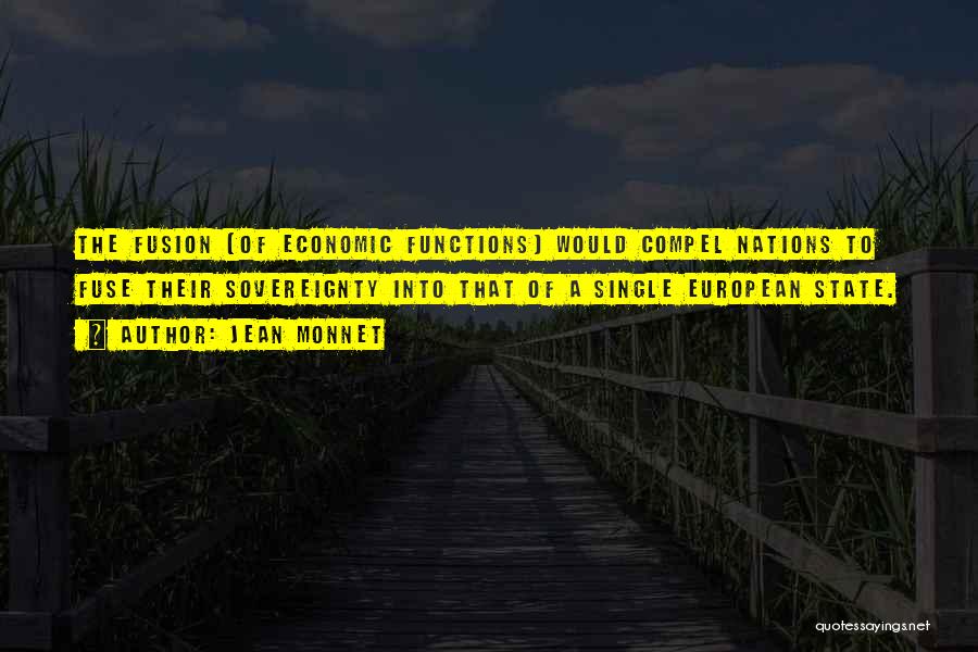 Jean Monnet Quotes: The Fusion (of Economic Functions) Would Compel Nations To Fuse Their Sovereignty Into That Of A Single European State.