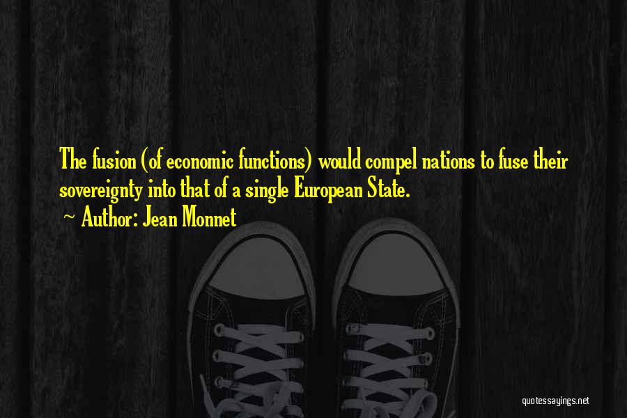 Jean Monnet Quotes: The Fusion (of Economic Functions) Would Compel Nations To Fuse Their Sovereignty Into That Of A Single European State.