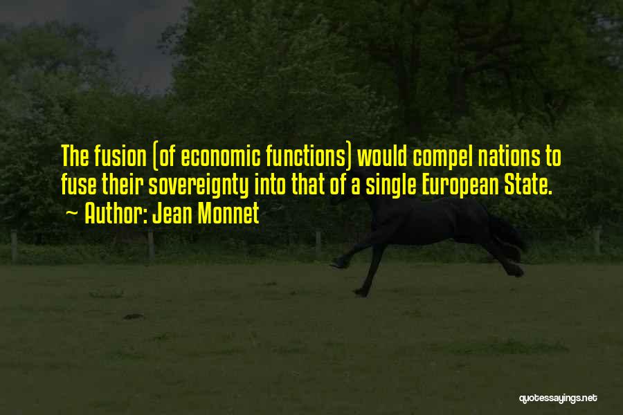 Jean Monnet Quotes: The Fusion (of Economic Functions) Would Compel Nations To Fuse Their Sovereignty Into That Of A Single European State.