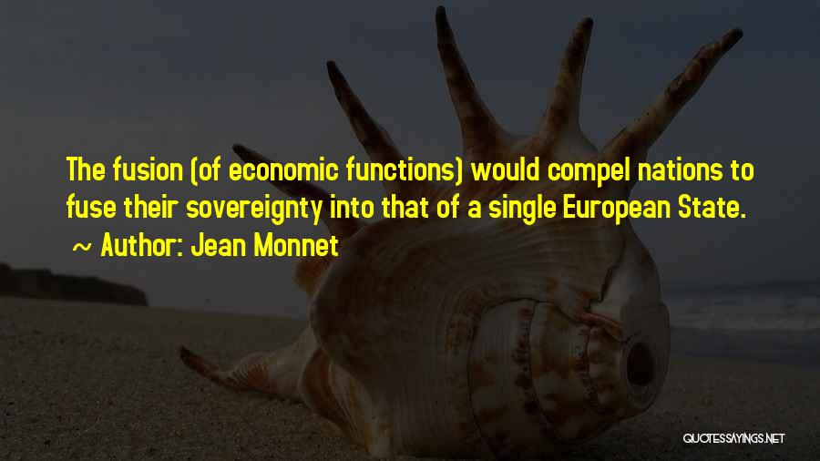Jean Monnet Quotes: The Fusion (of Economic Functions) Would Compel Nations To Fuse Their Sovereignty Into That Of A Single European State.