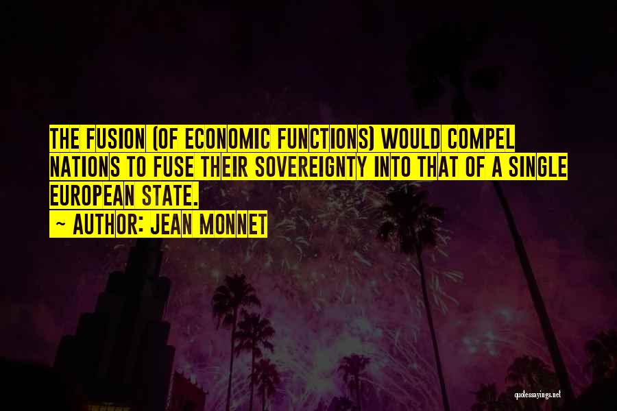 Jean Monnet Quotes: The Fusion (of Economic Functions) Would Compel Nations To Fuse Their Sovereignty Into That Of A Single European State.