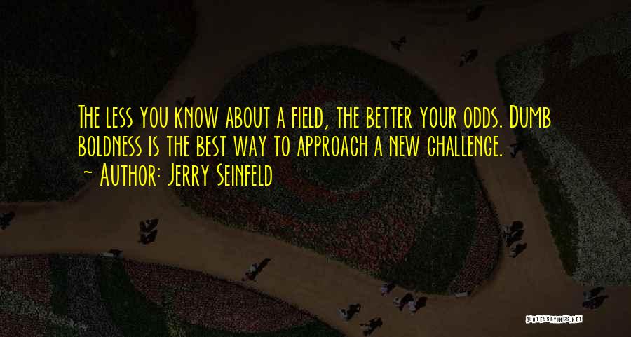 Jerry Seinfeld Quotes: The Less You Know About A Field, The Better Your Odds. Dumb Boldness Is The Best Way To Approach A