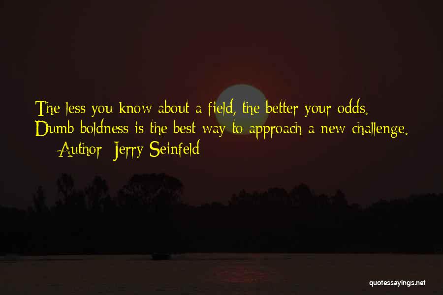 Jerry Seinfeld Quotes: The Less You Know About A Field, The Better Your Odds. Dumb Boldness Is The Best Way To Approach A