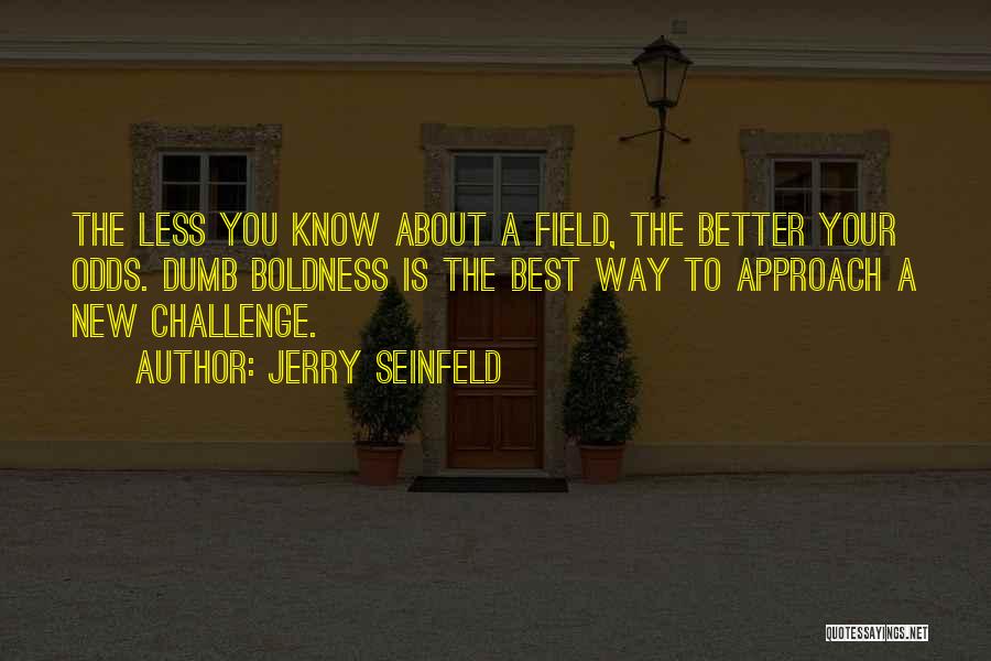Jerry Seinfeld Quotes: The Less You Know About A Field, The Better Your Odds. Dumb Boldness Is The Best Way To Approach A
