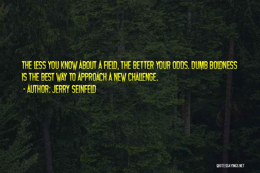 Jerry Seinfeld Quotes: The Less You Know About A Field, The Better Your Odds. Dumb Boldness Is The Best Way To Approach A