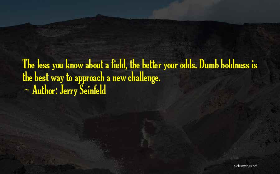 Jerry Seinfeld Quotes: The Less You Know About A Field, The Better Your Odds. Dumb Boldness Is The Best Way To Approach A