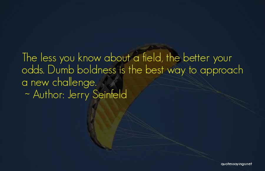 Jerry Seinfeld Quotes: The Less You Know About A Field, The Better Your Odds. Dumb Boldness Is The Best Way To Approach A