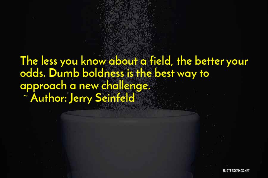 Jerry Seinfeld Quotes: The Less You Know About A Field, The Better Your Odds. Dumb Boldness Is The Best Way To Approach A