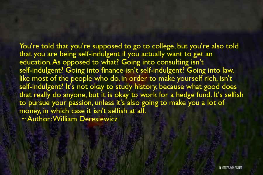 William Deresiewicz Quotes: You're Told That You're Supposed To Go To College, But You're Also Told That You Are Being Self-indulgent If You
