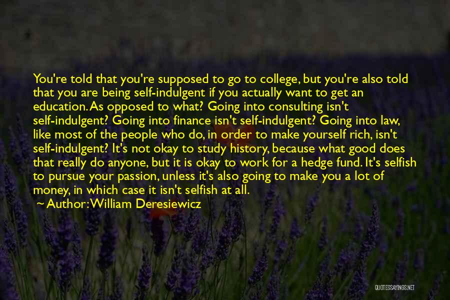 William Deresiewicz Quotes: You're Told That You're Supposed To Go To College, But You're Also Told That You Are Being Self-indulgent If You