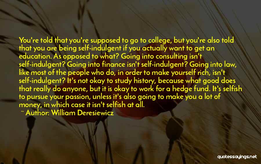 William Deresiewicz Quotes: You're Told That You're Supposed To Go To College, But You're Also Told That You Are Being Self-indulgent If You