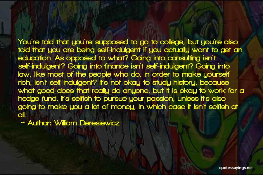 William Deresiewicz Quotes: You're Told That You're Supposed To Go To College, But You're Also Told That You Are Being Self-indulgent If You